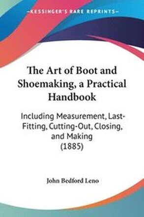 The Art of Boot and Shoemaking, a Practical Handbook: Including Measurement, Last-Fitting, Cutting-Out, Closing, and Making (1885)