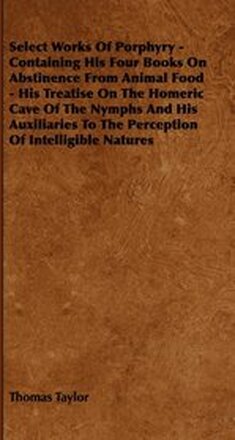 Select Works Of Porphyry - Containing His Four Books On Abstinence From Animal Food - His Treatise On The Homeric Cave Of The Nymphs And His Auxiliaries To The Perception Of Intelligible Natures