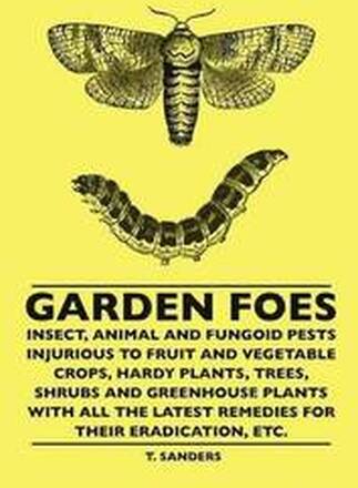 Garden Foes - Insect, Animal And Fungoid Pests Injurious To Fruit And Vegetable Crops, Hardy Plants, Trees, Shrubs And Greenhouse Plants With All The Latest Remedies For Their Eradication, Etc.