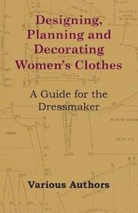 Designing, Planning and Decorating Women's Clothes - A Guide for the Dressmaker