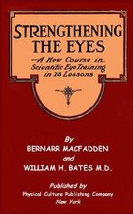 Strengthening The Eyes - A New Course in Scientific Eye Training in 28 Lessons by Bernarr MacFadden & William H. Bates M. D.