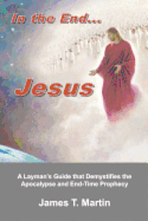 In the End... Jesus: A Layman's Guide that Demystifies the Apocalypse and End-Time Prophecy