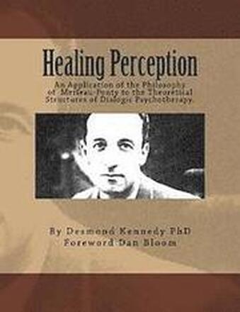 Healing Perception: An Application of the Philosophy of Merleau-Ponty to the Theoretical Structures of Dialogic Psychotherapy.