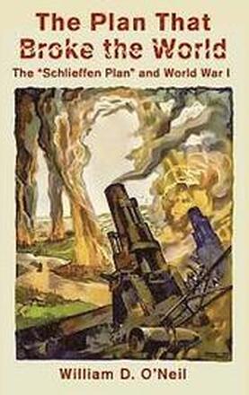 The Plan That Broke the World: The 'Schlieffen Plan' and World War I