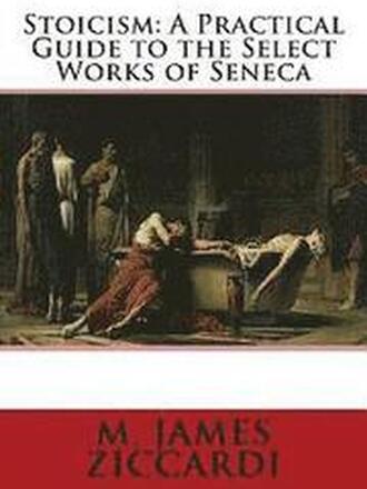 Stoicism: A Practical Guide to the Select Works of Seneca