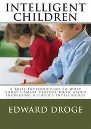 Intelligent Children: A Brief Introduction To What Today's Smart Parents Know About Increasing A Child's Intelligence
