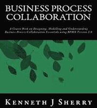 Business Process Collaboration: A Course Book on Designing, Modelling and Understanding Business Process Collaboration Essentials using BPMN Version 2