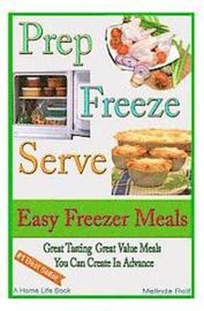 Prep Freeze Serve: Easy Freezer Meals: Great Tasting, Great Value Meals You Can Create in Advance
