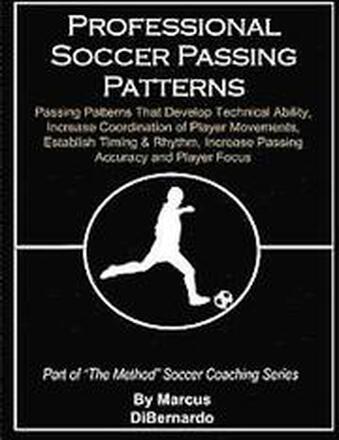 Professional Soccer Passing Patterns: Passing Patterns That Develop Technical Ability, Increase Coordination of Player Movements, Establish Timing & R