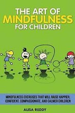 The Art of Mindfulness for Children: Mindfulness exercises that will raise happier, confident, compassionate, and calmer children.
