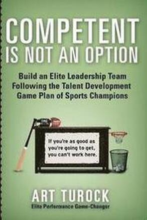 Competent is Not an Option: Build an Elite Leadership Team Following the Talent Development Game Plan of Sports Champions