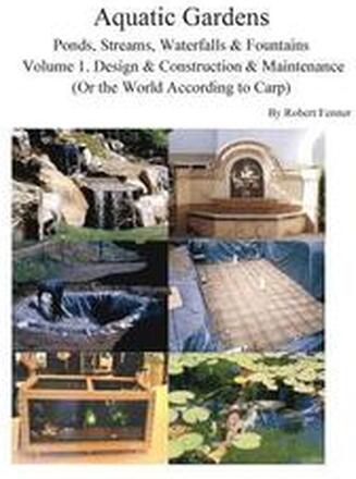 Aquatic Gardens Ponds, Streams, Waterfalls & Fountains: Volume 1. Design & Construction & Maintenance (Or the World According to Carp)