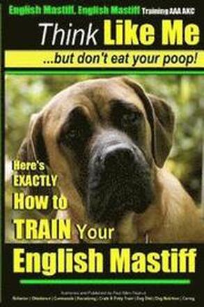 English Mastiff, English Mastiff Training AAA AKC Think Like ME, But Don't Eat Your Poop!: Here's EXACTLY How To TRAIN Your English Mastiff