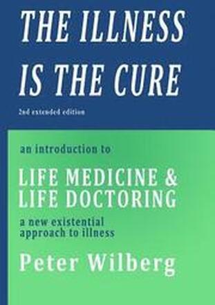 The Illness is the Cure - 2nd extended edition: an introduction to Life Medicine and Life Doctoring - a new existential approach to illness