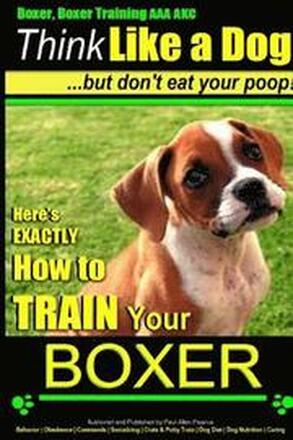 Boxer, Boxer Training AAA AKC: 'Think Like a Dog - But Don't Eat Your Poop!: Boxer Breed Expert Training - Here's EXACTLY How To TRAIN Your Boxer