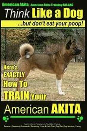 American Akita, American Akita Training AAA AKC Think Like a Dog But Don't Eat Your Poop!: Here's EXACTLY How To TRAIN Your American Akita