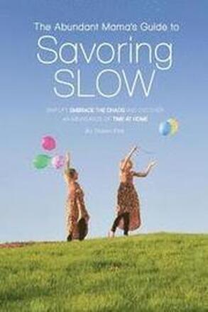 The Abundant Mama's Guide to Savoring Slow: Simplify, Embrace the Chaos and Discover an Abundance of Time at Home