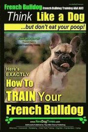 French Bulldog, French Bulldog Training AAA AKC: Think Like a Dog, but Don't Eat Your Poop! French Bulldog Breed Expert Training: Here's EXACTLY How t