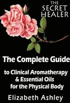 The Complete Guide To Clinical Aromatherapy and The Essential Oils of The Physical Body