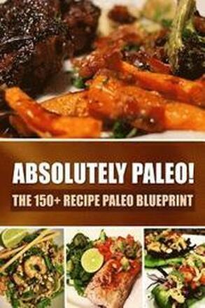 Absolutely Paleo! - The 150+ Recipe Paleo Blueprint: Paleo Cookbook for Every Meal and Every Cooking Occasion