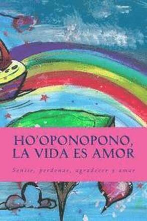 Ho'oponopono, la Vida es Amor: Sentir, perdonar, agradecer y amar