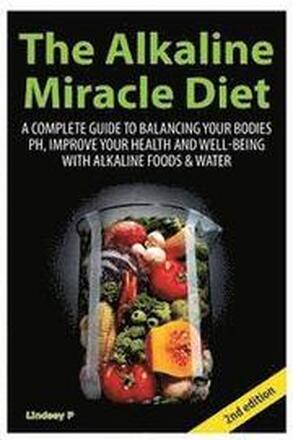 The Alkaline Miracle Diet: A Complete Guide to Balancing Your Body's PH and Improving Your Health and Well-Being with Alkaline Foods and Water