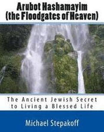 Arubot Hashamayim (the Floodgates of Heaven): The Ancient Jewish Secret of Living in Overflowing Blessings