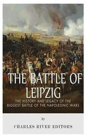 The Battle of Leipzig: The History and Legacy of the Biggest Battle of the Napoleonic Wars