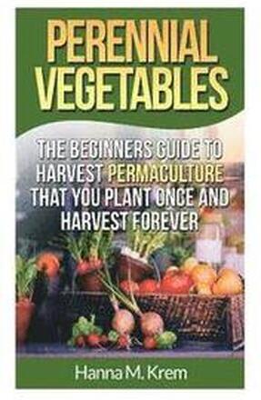 Perennial Vegetables: Organic Gardening: The Beginners Guide to Harvest Permaculture that you Plant Once and Harvest Forever
