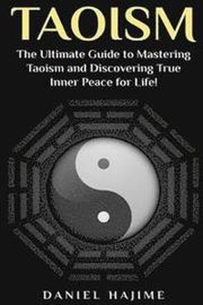 Taoism: The Ultimate Guide to Mastering Taoism and Discovering True Inner Peace for Life!