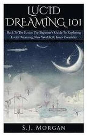 Lucid Dreaming 101: Back To The Basics: The Beginner's Guide To Exploring Lucid Dreaming, New Worlds, & Inner Creativity