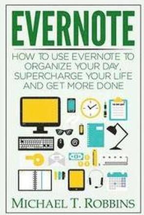 Evernote: How to Use Evernote to Organize Your Day, Supercharge Your Life and Get More Done