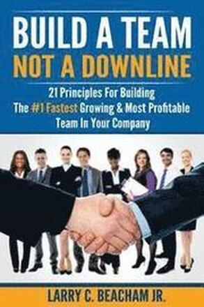Build A Team, Not A Downline: 21 Principles for Building The #1 Fastest Growing and Most Profitable Team in Your Company