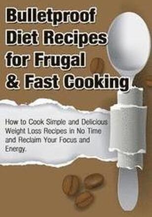 Bulletproof Diet Recipes For Frugal & Fast Cooking: How To Cook Simple And Delicious Weight Loss Recipes In No Time And Reclaim Your Focus and Energy