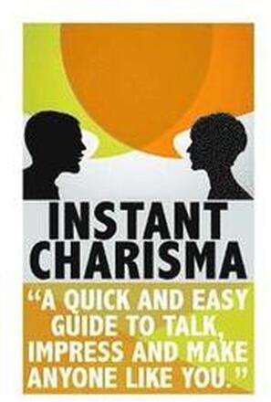 Instant Charisma: A Quick And Easy Guide To Talk, Impress, And Make Anyone Like You