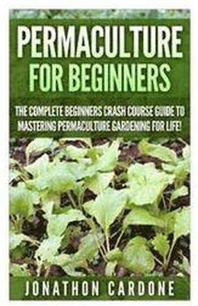 Permaculture for Beginners: The Complete Beginners Crash Course Guide to Learning Permaculture Gardening for Life!