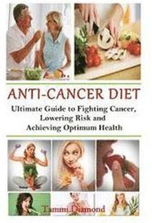 Anti-Cancer Diet: The Ultimate Guide to Fighting Cancer, Lowering Risk and Achieving Optimum Health