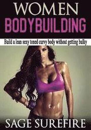 Women Bodybuilding: Build A Lean Sexy Toned Curvy Body Without Getting Bulky; Women Bodybuilding And Workouts For Women