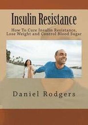 Insulin Resistance: How To Cure Insulin Resistance, Lose Weight and Control Blood Sugar