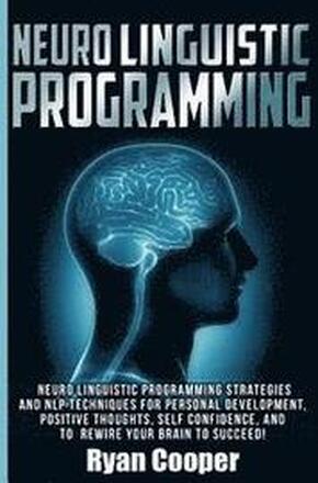 Neuro Linguistic Programming: Neuro Linguistic Programming Strategies And NLP Techniques For Personal Development, Positive Thoughts, Self Confidenc