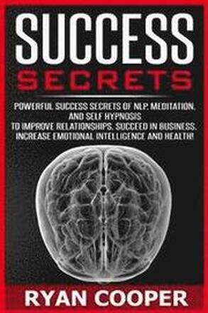 Success Secrets: Powerful Success Secrets Of NLP, Meditation, And Self Hypnosis To Improve Relationships, Succeed In Business, Increase