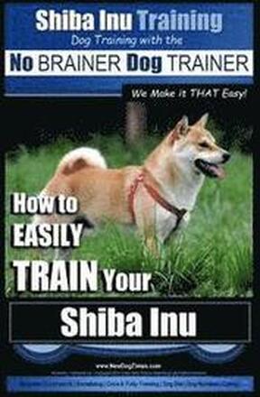 Shiba Inu Training Dog Training with the No BRAINER Dog TRAINER We Make it That Easy!: How to EASILY TRAIN Your Shiba Inu