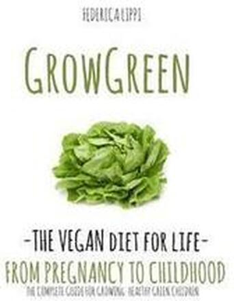 Grow Green-The Vegan Diet for Life- From Pregnacy to Childhood: The Complete Guide for Growing Healthy Green Children