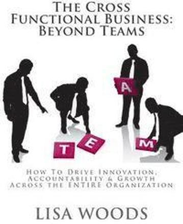 The Cross Functional Business: Beyond Teams: How to Drive Innovation, Accountability & Growth Across the ENTIRE Organization