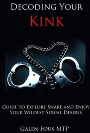 Decoding Your Kink: Guide to Explore, Share and Enjoy Your Wildest Sexual Desires