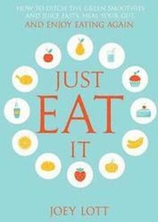 Just Eat It: How to Ditch the Green Smoothies & Juice Fasts, Heal Your Gut and Enjoy Eating Again