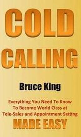 Cold Calling: Everything You Need To Know To Become World Class At Tele-Sales And Appointment Setting - Made Easy