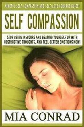 Self-Compassion: Mindful Self-Compassion And Self-Love Courage Guide! Stop Being Insecure And Beating Yourself Up With Destructive Thou