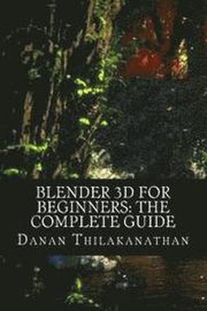 Blender 3D For Beginners: The Complete Guide: The Complete Beginner's Guide to Getting Started with Navigating, Modeling, Animating, Texturing