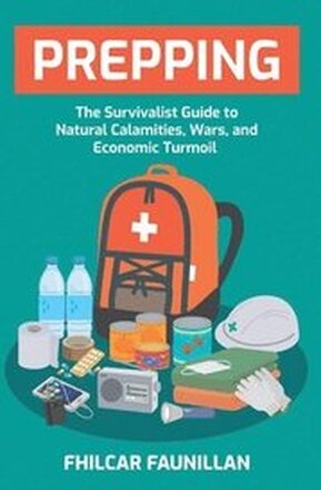 Prepping: The Survivalist Guide to Natural Calamities, Wars and Economic Turmoil